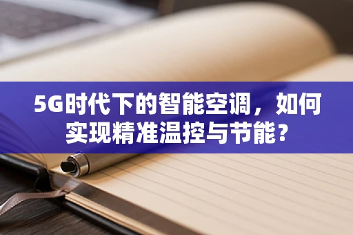5G时代下的智能空调，如何实现精准温控与节能？