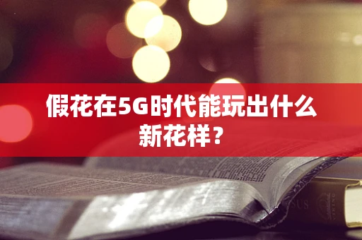 假花在5G时代能玩出什么新花样？