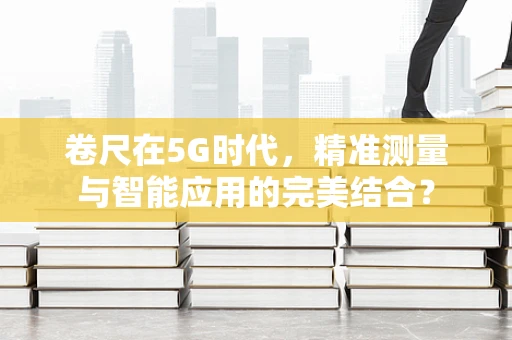 卷尺在5G时代，精准测量与智能应用的完美结合？
