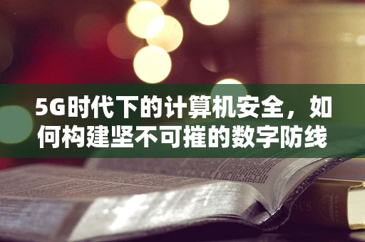 5G时代下的计算机安全，如何构建坚不可摧的数字防线？