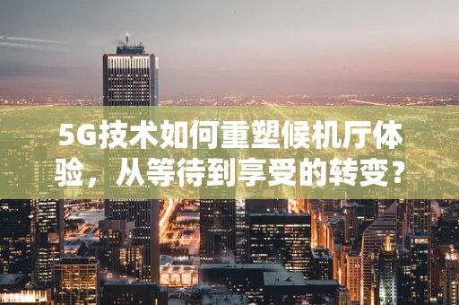 5G技术如何重塑候机厅体验，从等待到享受的转变？