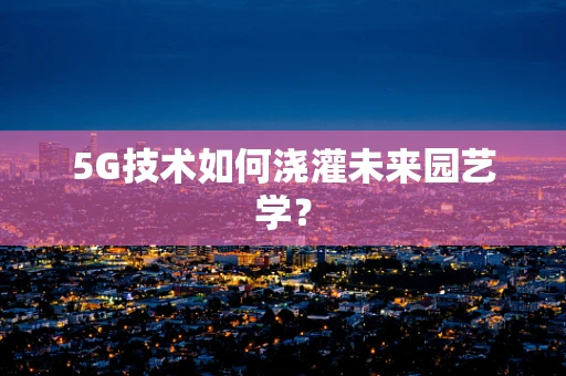 5G技术如何浇灌未来园艺学？