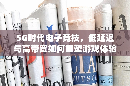 5G时代电子竞技，低延迟与高带宽如何重塑游戏体验？