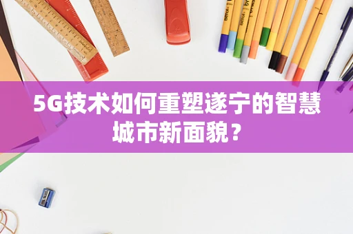5G技术如何重塑遂宁的智慧城市新面貌？