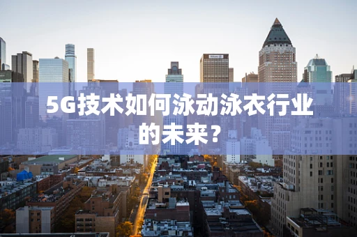 5G技术如何泳动泳衣行业的未来？
