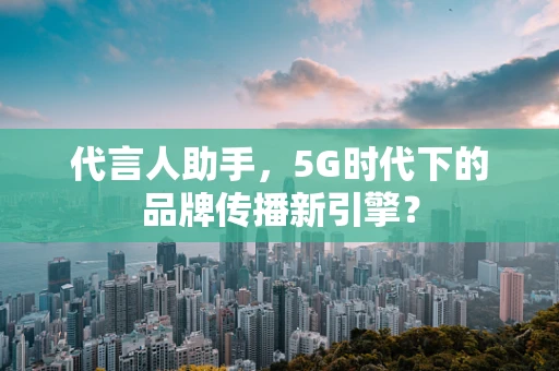 代言人助手，5G时代下的品牌传播新引擎？