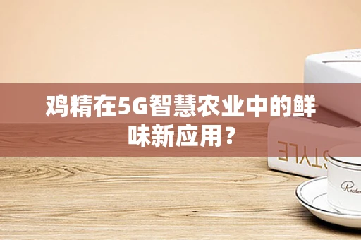 鸡精在5G智慧农业中的鲜味新应用？