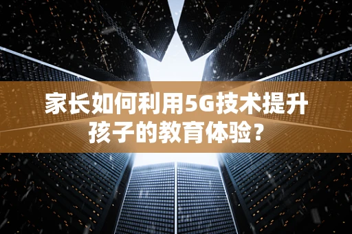 家长如何利用5G技术提升孩子的教育体验？