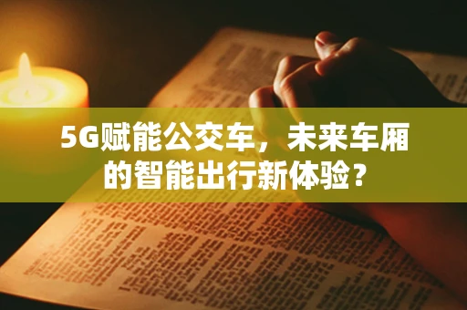 5G赋能公交车，未来车厢的智能出行新体验？