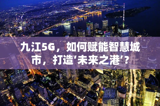 九江5G，如何赋能智慧城市，打造‘未来之港’？
