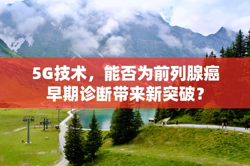 5G技术，能否为前列腺癌早期诊断带来新突破？