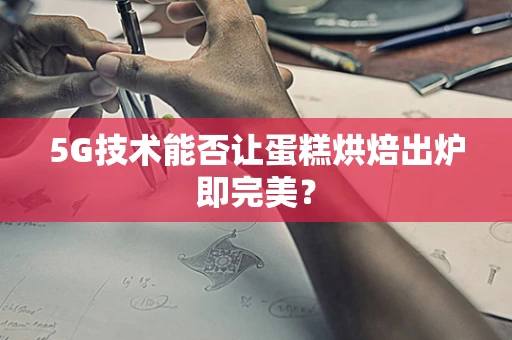 5G技术能否让蛋糕烘焙出炉即完美？