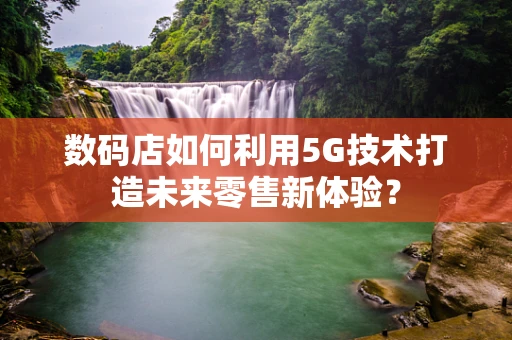 数码店如何利用5G技术打造未来零售新体验？