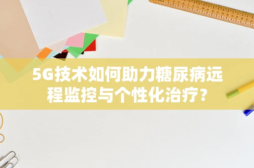 5G技术如何助力糖尿病远程监控与个性化治疗？