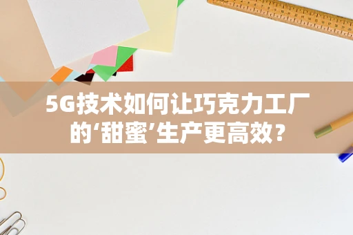 5G技术如何让巧克力工厂的‘甜蜜’生产更高效？