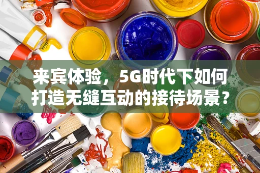 来宾体验，5G时代下如何打造无缝互动的接待场景？
