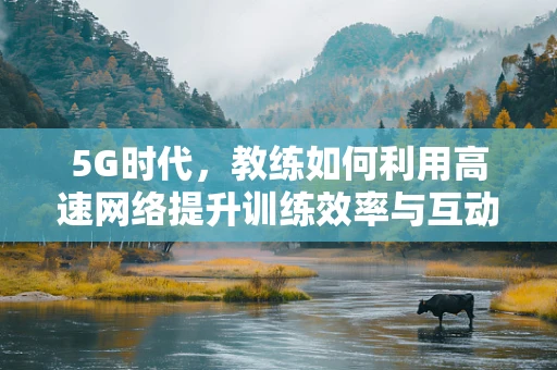 5G时代，教练如何利用高速网络提升训练效率与互动性？