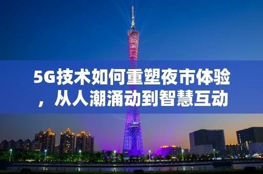 5G技术如何重塑夜市体验，从人潮涌动到智慧互动