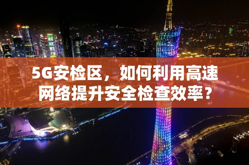 5G安检区，如何利用高速网络提升安全检查效率？