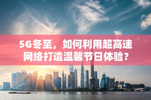 5G冬至，如何利用超高速网络打造温馨节日体验？