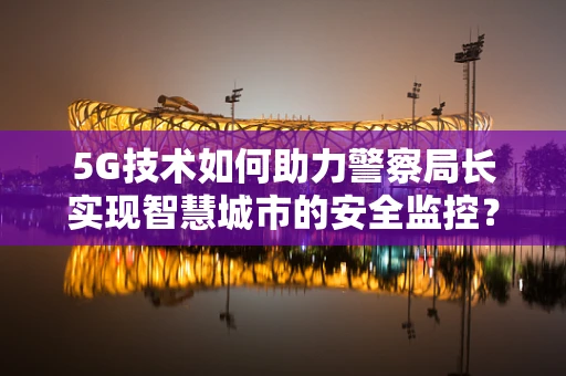5G技术如何助力警察局长实现智慧城市的安全监控？