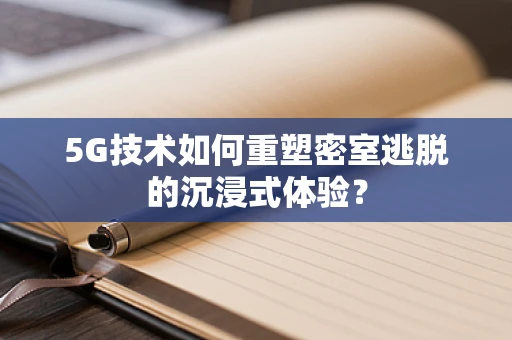 5G技术如何重塑密室逃脱的沉浸式体验？