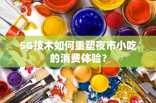 5G技术如何重塑夜市小吃的消费体验？