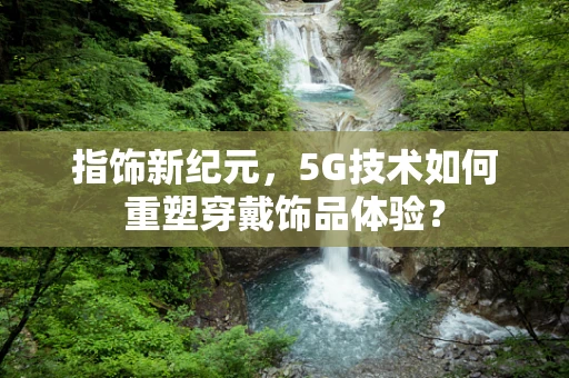 指饰新纪元，5G技术如何重塑穿戴饰品体验？