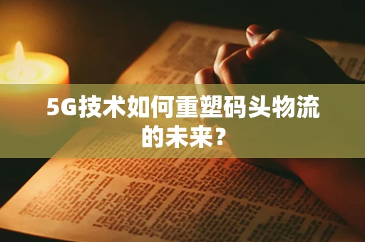 5G技术如何重塑码头物流的未来？