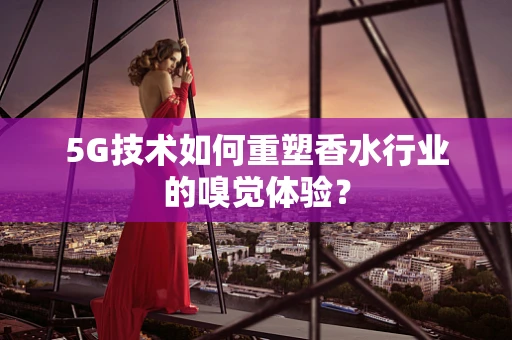 5G技术如何重塑香水行业的嗅觉体验？