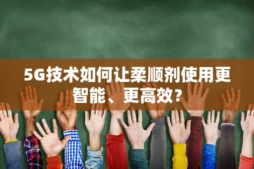 5G技术如何让柔顺剂使用更智能、更高效？