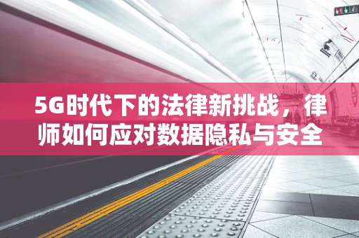 5G时代下的法律新挑战，律师如何应对数据隐私与安全的法律风险？