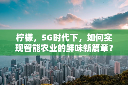 柠檬，5G时代下，如何实现智能农业的鲜味新篇章？