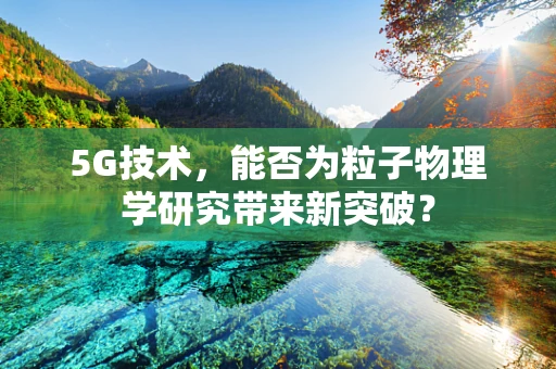 5G技术，能否为粒子物理学研究带来新突破？