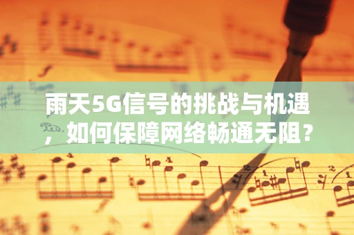 雨天5G信号的挑战与机遇，如何保障网络畅通无阻？