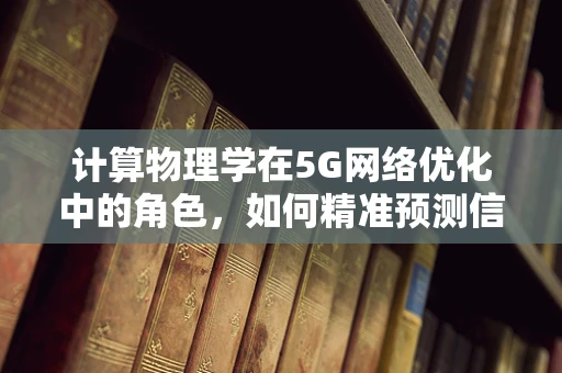 计算物理学在5G网络优化中的角色，如何精准预测信号覆盖与延迟？