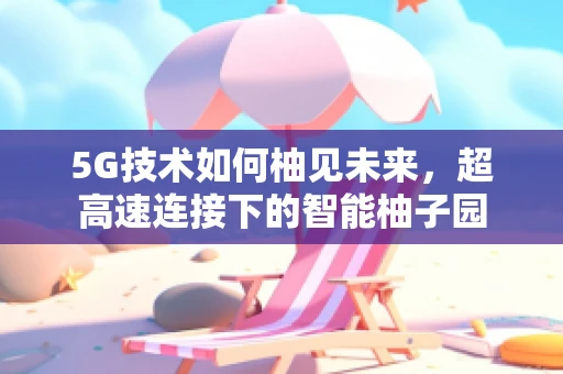 5G技术如何柚见未来，超高速连接下的智能柚子园