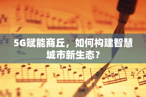 5G赋能商丘，如何构建智慧城市新生态？