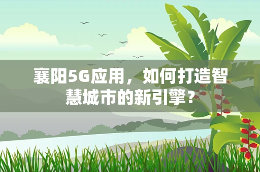 襄阳5G应用，如何打造智慧城市的新引擎？