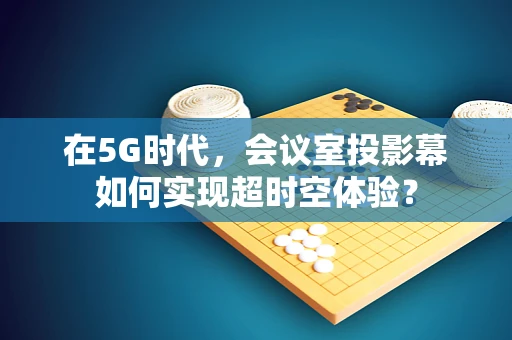 在5G时代，会议室投影幕如何实现超时空体验？