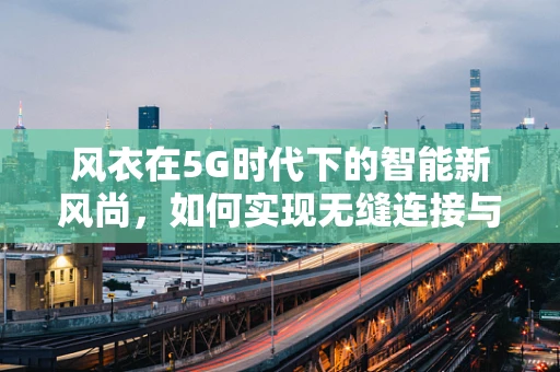 风衣在5G时代下的智能新风尚，如何实现无缝连接与个性化定制？