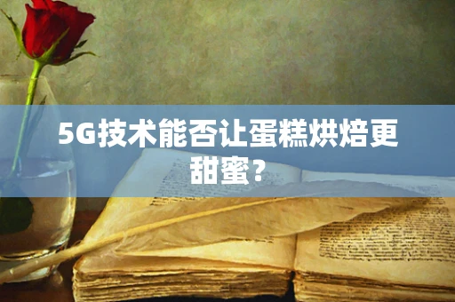 5G技术能否让蛋糕烘焙更甜蜜？