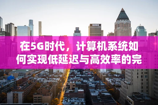在5G时代，计算机系统如何实现低延迟与高效率的完美融合？