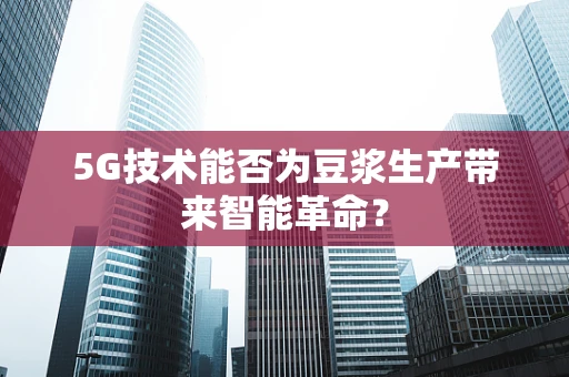 5G技术能否为豆浆生产带来智能革命？