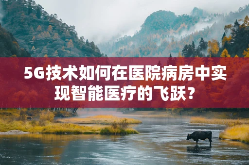 5G技术如何在医院病房中实现智能医疗的飞跃？