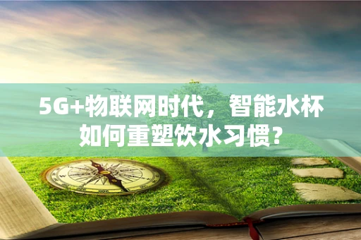 5G+物联网时代，智能水杯如何重塑饮水习惯？