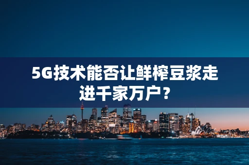 5G技术能否让鲜榨豆浆走进千家万户？