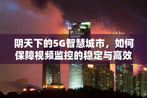 阴天下的5G智慧城市，如何保障视频监控的稳定与高效？