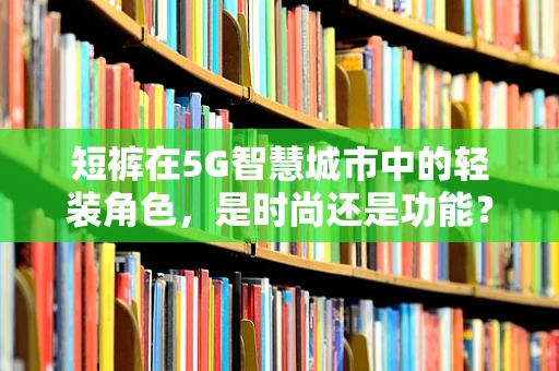 短裤在5G智慧城市中的轻装角色，是时尚还是功能？