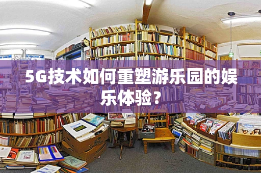 5G技术如何重塑游乐园的娱乐体验？